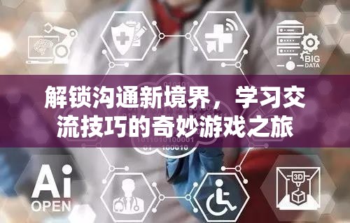 解鎖溝通新境界，一場學(xué)習(xí)交流技巧的奇妙游戲之旅