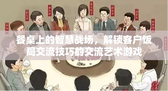 餐桌上的智慧戰(zhàn)場，解鎖客戶飯局交流技巧的交流藝術(shù)游戲