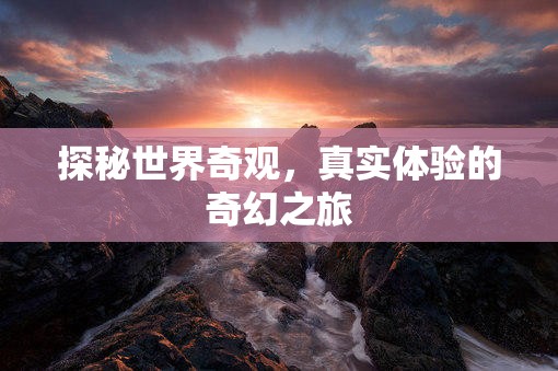 探秘世界奇觀，真實(shí)體驗(yàn)的奇幻之旅