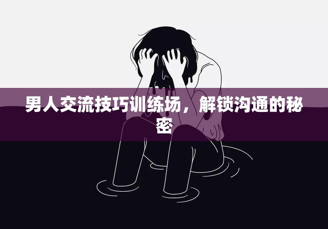 解鎖溝通的秘密，男人交流技巧訓(xùn)練場