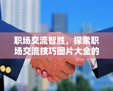 職場交流智勝，探索職場交流技巧圖片大全的奇妙游戲之旅