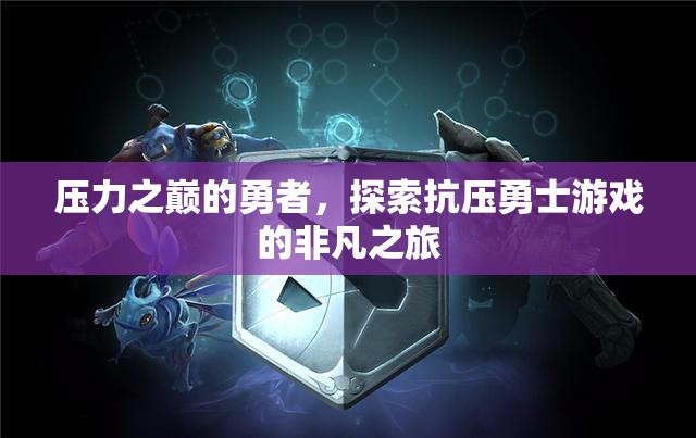 壓力之巔的勇者，探索抗壓勇士游戲的非凡之旅