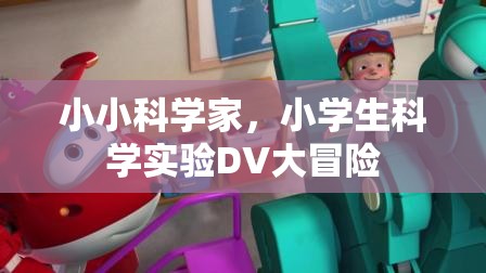 小學(xué)生科學(xué)實(shí)驗(yàn)的DV大冒險(xiǎn)，小小科學(xué)家的探索之旅