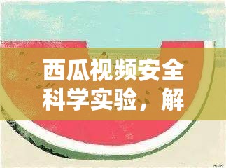 西瓜視頻，安全科學(xué)實(shí)驗(yàn)的奇妙之旅，解鎖知識，樂享實(shí)驗(yàn)樂趣