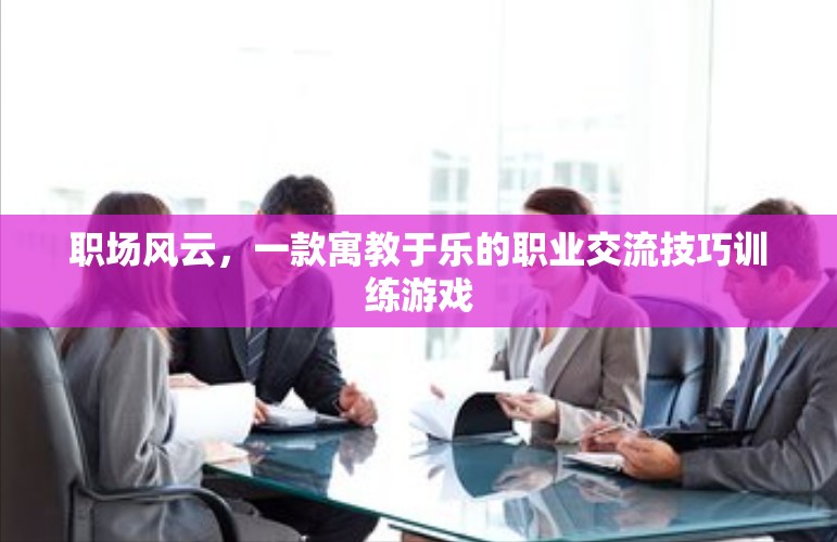 職場(chǎng)風(fēng)云，寓教于樂的職業(yè)交流技巧訓(xùn)練游戲
