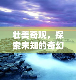 探索未知的奇幻之旅，揭秘壯美奇觀