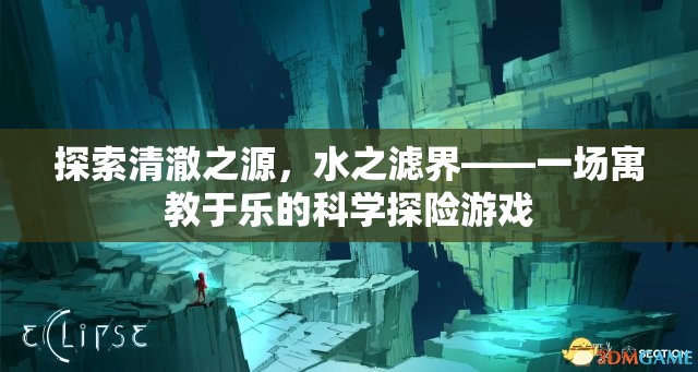 清澈之源，寓教于樂的水之濾界科學(xué)探險(xiǎn)