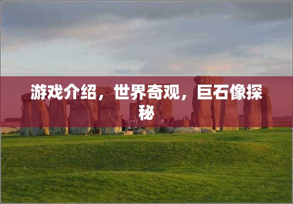 探秘世界奇觀，巨石像的神秘游戲之旅