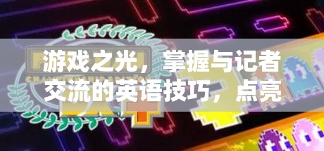 游戲之光，掌握與記者交流的英語(yǔ)技巧，點(diǎn)亮公關(guān)新篇章