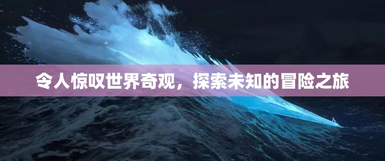 探索未知的冒險之旅，揭秘世界奇觀之美