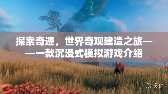 探索奇跡，世界奇觀建造之旅——沉浸式模擬游戲體驗