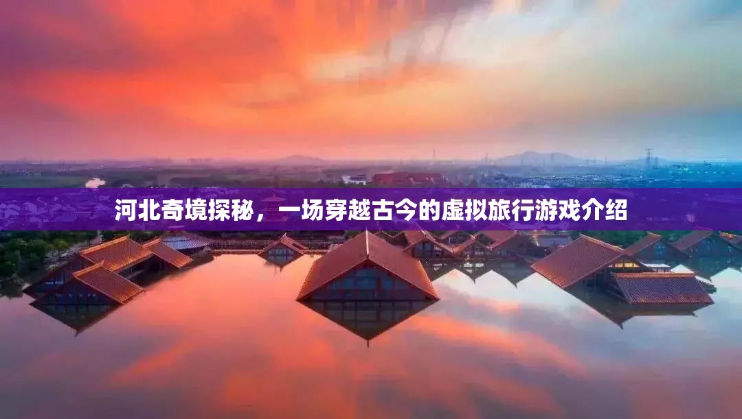 河北奇境探秘，一場(chǎng)穿越古今的虛擬旅行游戲
