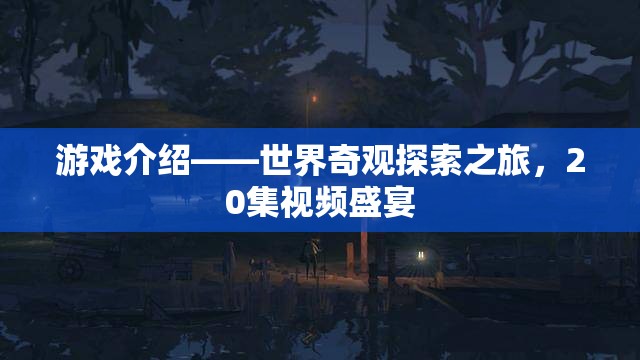 世界奇觀探索之旅，20集視頻盛宴的精彩揭秘