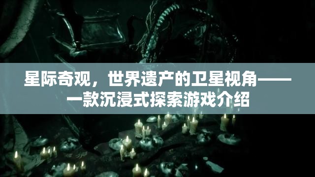 星際奇觀，從衛(wèi)星視角探索世界遺產(chǎn)的沉浸式游戲