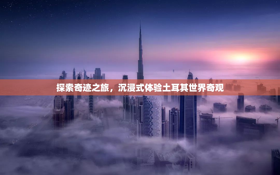 奇跡之旅，沉浸式探索土耳其世界奇觀