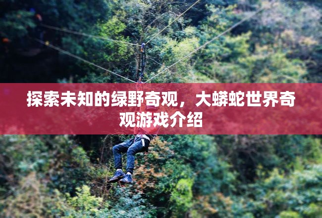 綠野奇觀，探索大蟒蛇世界的神秘之旅