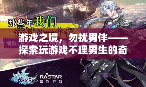 游戲之境，探索女生在游戲中忽視男伴的奇妙世界