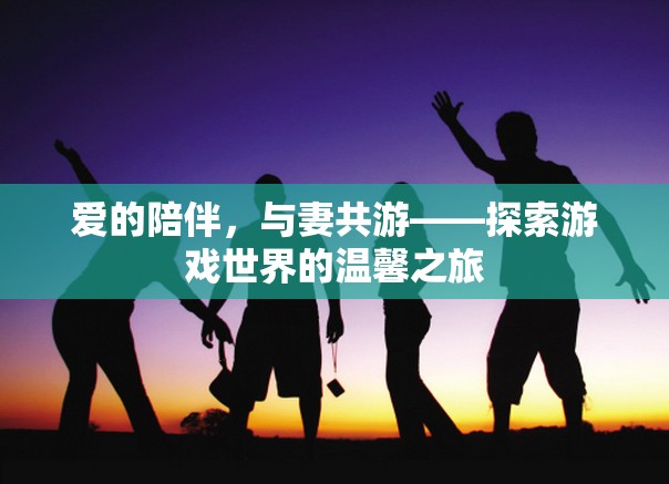 愛的陪伴，與妻共游游戲世界的溫馨之旅