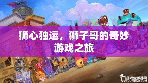 獅心獨(dú)運(yùn)，獅子哥的奇幻游戲冒險(xiǎn)