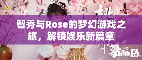 智秀與Rose的夢幻游戲之旅，解鎖娛樂新篇章