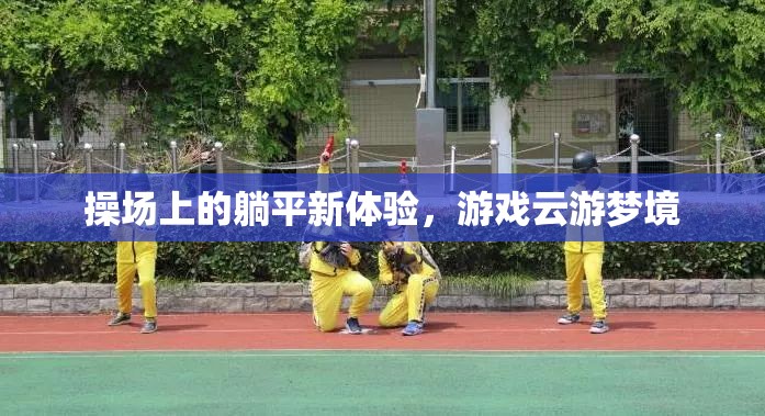 操場上的躺平新體驗，游戲云游夢境的奇妙之旅