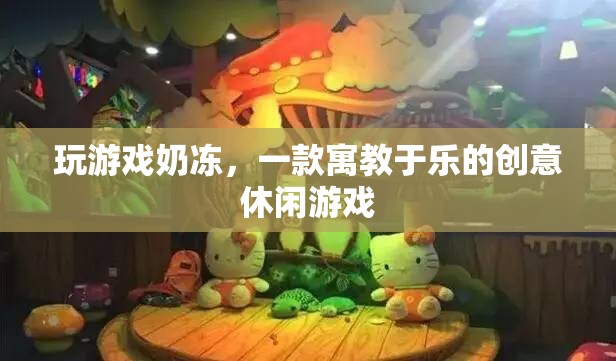 寓教于樂，探索玩游戲奶凍的創(chuàng)意休閑魅力