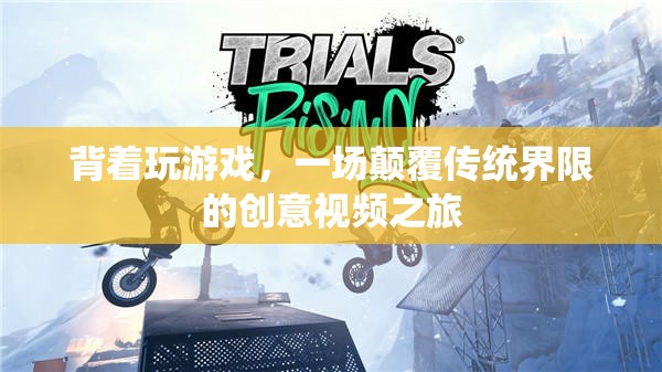顛覆傳統(tǒng)界限，背著玩游戲的創(chuàng)意視頻之旅