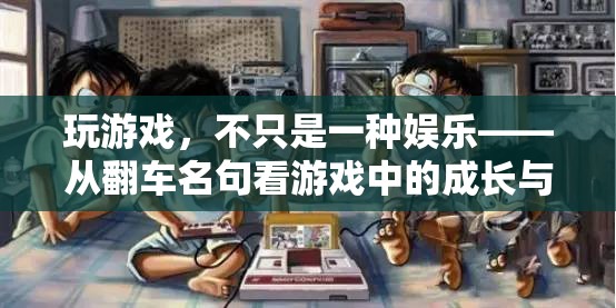 從翻車名句看游戲中的成長與挑戰(zhàn)，超越娛樂的深度體驗