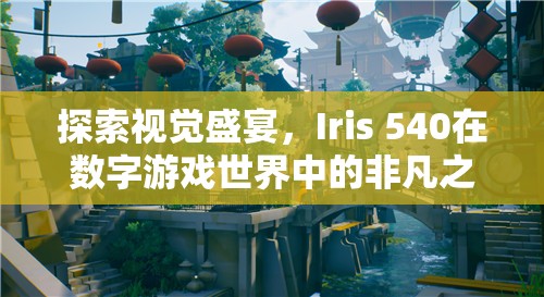 Iris 540，數(shù)字游戲世界中的視覺盛宴非凡之旅