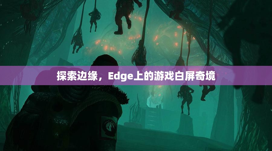 Edge上的游戲白屏奇境，探索邊緣的未知世界