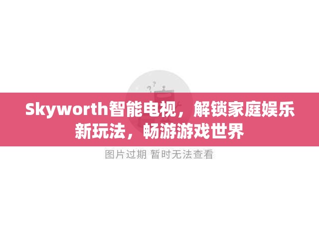 Skyworth智能電視，解鎖家庭娛樂新玩法，暢游游戲世界