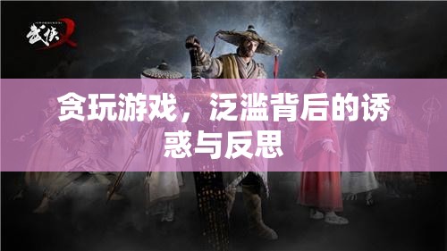 貪玩游戲，泛濫背后的誘惑與深刻反思