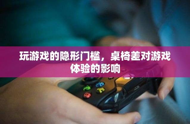 桌椅之差，揭秘影響游戲體驗的隱形門檻