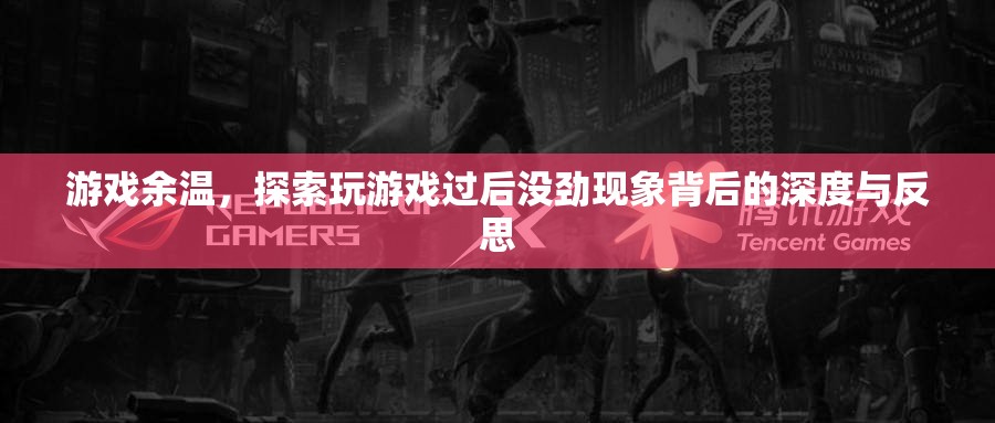 游戲余溫，探索玩后沒勁現(xiàn)象的深度與反思