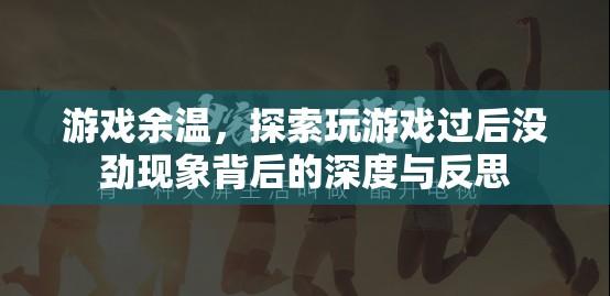 游戲余溫，探索玩后沒勁現(xiàn)象的深度與反思