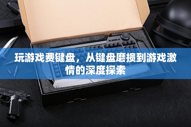 從鍵盤磨損到游戲激情，探索游戲?qū)︽I盤的‘侵蝕’與玩家的熱情