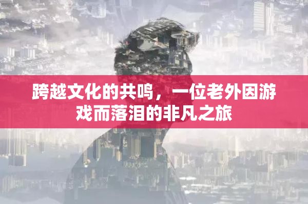 游戲中的文化共鳴，一位老外的非凡落淚之旅