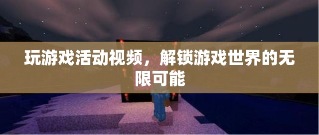 解鎖游戲世界的無限可能，精彩游戲活動視頻分享