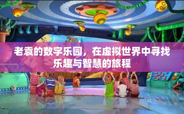 老袁的數(shù)字樂園，虛擬世界中的智慧與樂趣之旅