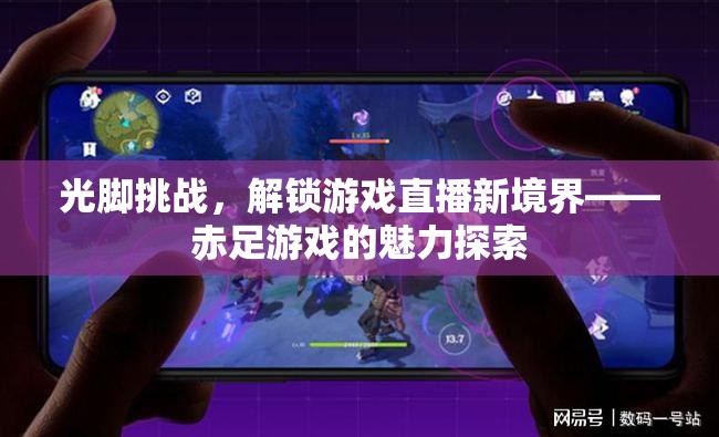 赤足挑戰(zhàn)，解鎖游戲直播新境界的魅力探索