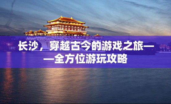 穿越古今的旅程，長沙全方位游玩攻略