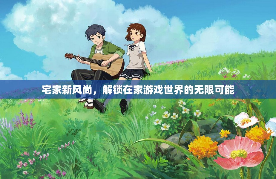 解鎖宅家新風(fēng)尚，在家游戲世界的無限可能