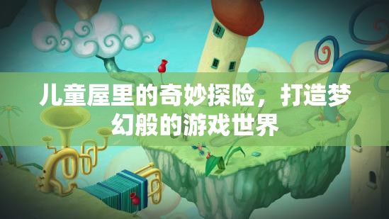 兒童屋里的奇幻探險(xiǎn)，打造夢(mèng)幻游戲世界