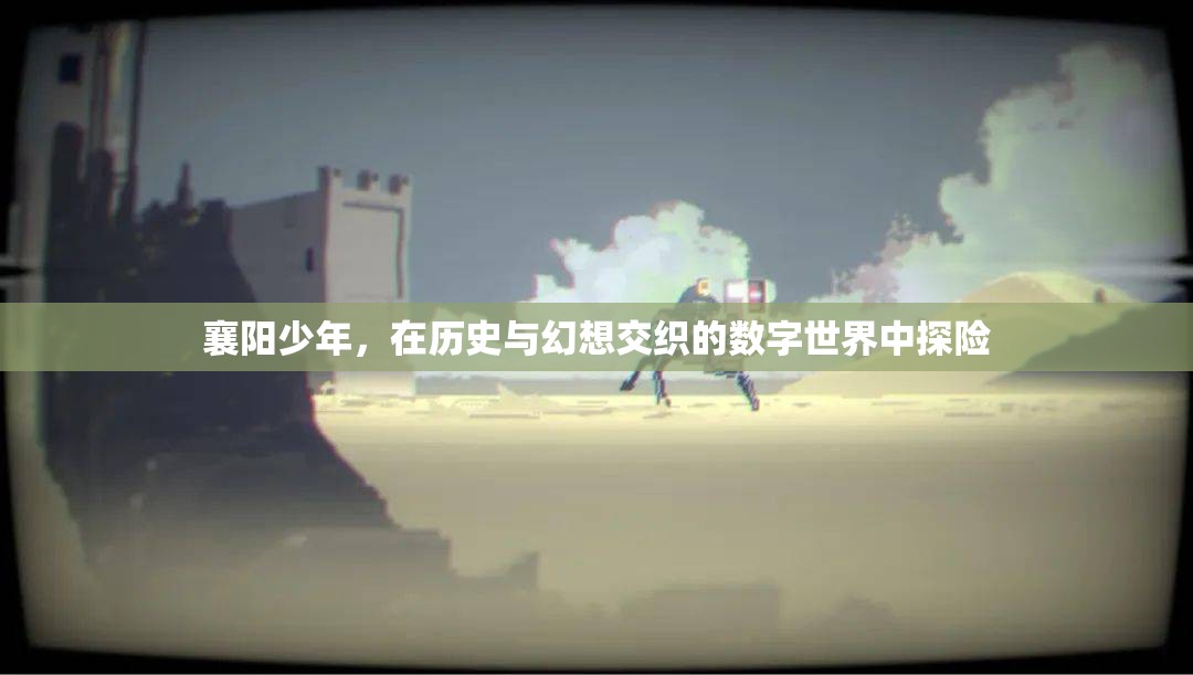 襄陽少年的數(shù)字世界探險(xiǎn)，歷史與幻想的交織之旅