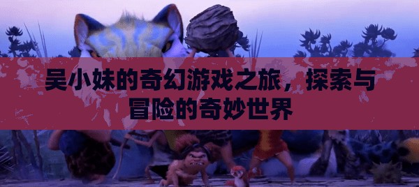 吳小妹的奇幻游戲之旅，探索與冒險(xiǎn)的奇妙世界