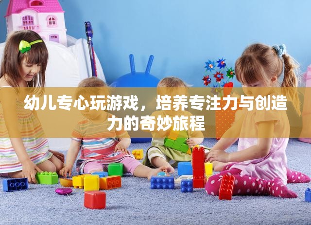 幼兒游戲之旅，培養(yǎng)專注力與創(chuàng)造力的奇妙旅程