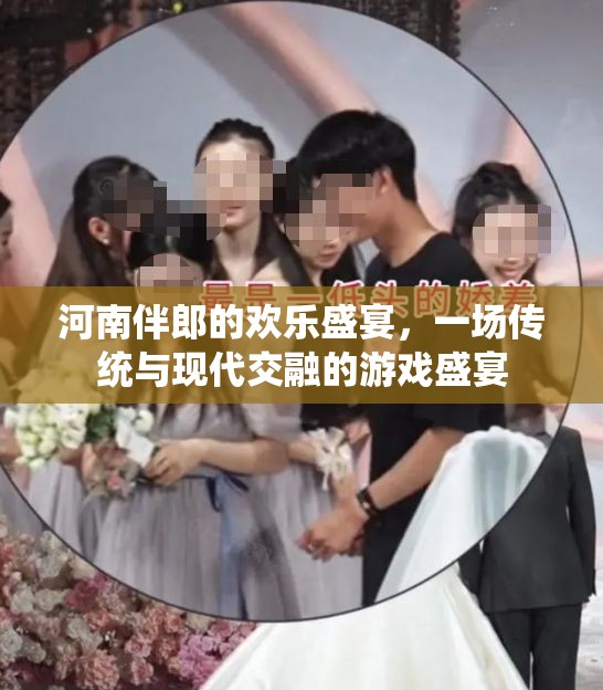 河南伴郎的歡樂盛宴，傳統(tǒng)與現(xiàn)代交融的游戲盛宴