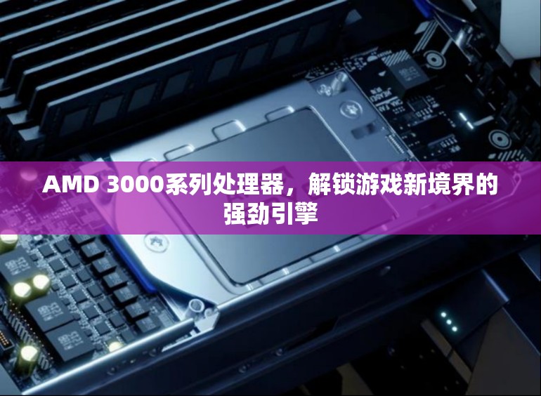 AMD 3000系列處理器，解鎖游戲新境界的強勁引擎