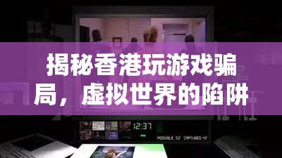 揭秘香港游戲騙局，虛擬世界的陷阱與現(xiàn)實生活的教訓