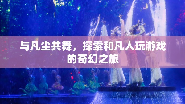凡塵共舞，探索與凡人游戲的奇幻之旅